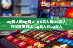 ag真人和og真人-AG真人与OG真人的探索与对比-ag真人和og真人
