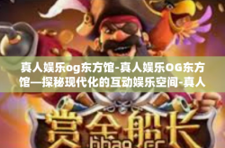 真人娱乐og东方馆-真人娱乐OG东方馆—探秘现代化的互动娱乐空间-真人娱乐og东方馆
