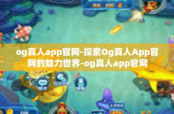 og真人app官网-探索Og真人App官网的魅力世界-og真人app官网