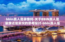 bbin真人是录像吗-关于BBIN真人是录像还是实况的思考探讨-bbin真人是录像吗