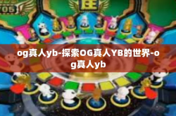 og真人yb-探索OG真人YB的世界-og真人yb