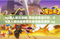 og真人视讯官网-奥运温情进行时，OG真人视讯官网带您感受赛场激情-og真人视讯官网