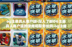og注册真人客户端-深入了解OG注册真人客户端的使用和服务优势-og注册真人客户端