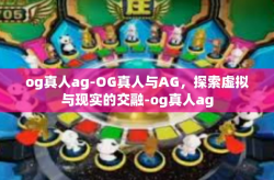 og真人ag-OG真人与AG，探索虚拟与现实的交融-og真人ag