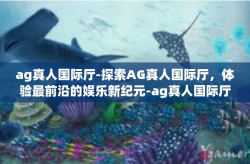 ag真人国际厅-探索AG真人国际厅，体验最前沿的娱乐新纪元-ag真人国际厅