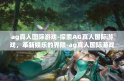 ag真人国际游戏-探索AG真人国际游戏，革新娱乐的界限-ag真人国际游戏