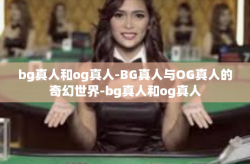 bg真人和og真人-BG真人与OG真人的奇幻世界-bg真人和og真人