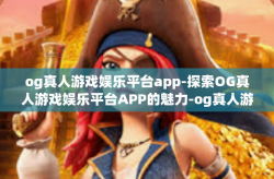 og真人游戏娱乐平台app-探索OG真人游戏娱乐平台APP的魅力-og真人游戏娱乐平台app