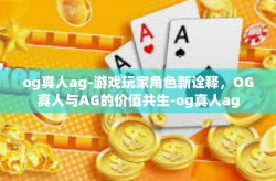 og真人ag-游戏玩家角色新诠释，OG真人与AG的价值共生-og真人ag