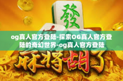 og真人官方登陆-探索OG真人官方登陆的奇幻世界-og真人官方登陆