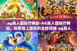 ag真人国际厅网站-AG真人国际厅网站，探索线上娱乐的全新领域-ag真人国际厅网站