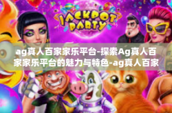 ag真人百家家乐平台-探索Ag真人百家家乐平台的魅力与特色-ag真人百家家乐平台