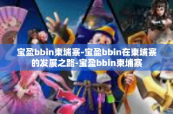 宝盈bbin柬埔寨-宝盈bbin在柬埔寨的发展之路-宝盈bbin柬埔寨