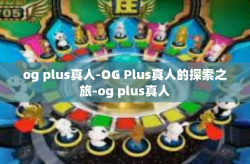 og plus真人-OG Plus真人的探索之旅-og plus真人