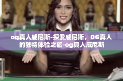 og真人威尼斯-探索威尼斯，OG真人的独特体验之旅-og真人威尼斯