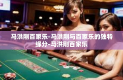 马洪刚百家乐-马洪刚与百家乐的独特缘分-马洪刚百家乐