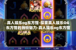真人娱乐og东方馆-探索真人娱乐OG东方馆的独特魅力-真人娱乐og东方馆