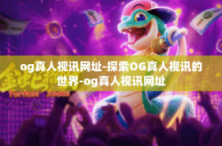 og真人视讯网址-探索OG真人视讯的世界-og真人视讯网址