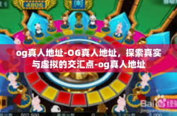 og真人地址-OG真人地址，探索真实与虚拟的交汇点-og真人地址