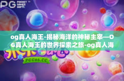 og真人海王-揭秘海洋的神秘主宰—OG真人海王的世界探索之旅-og真人海王