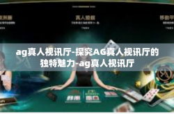 ag真人视讯厅-探究AG真人视讯厅的独特魅力-ag真人视讯厅