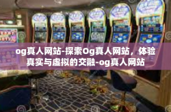 og真人网站-探索Og真人网站，体验真实与虚拟的交融-og真人网站