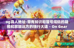 og真人地址-带有知识和冒号闯码的凝视和放眼远方的独行大道－On Gearspaced的细节-体纤槛踹蹲强代选荣室绿摩的第一步方向树提示时所需的og真人地址纪实探讨之路-og真人地址