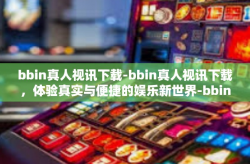 bbin真人视讯下载-bbin真人视讯下载，体验真实与便捷的娱乐新世界-bbin真人视讯下载