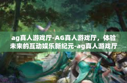 ag真人游戏厅-AG真人游戏厅，体验未来的互动娱乐新纪元-ag真人游戏厅
