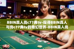 BBIN真人尚c77典tv-探寻BBIN真人与尚c77典tv的奇幻世界-BBIN真人尚c77典tv
