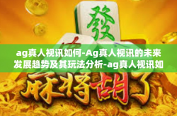 ag真人视讯如何-Ag真人视讯的未来发展趋势及其玩法分析-ag真人视讯如何