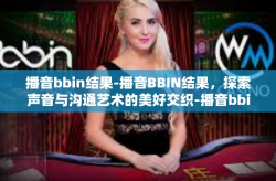 播音bbin结果-播音BBIN结果，探索声音与沟通艺术的美好交织-播音bbin结果