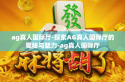 ag真人国际厅-探索AG真人国际厅的奥秘与魅力-ag真人国际厅