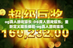 og真人游戏娱乐-OG真人游戏娱乐，重新定义娱乐体验-og真人游戏娱乐