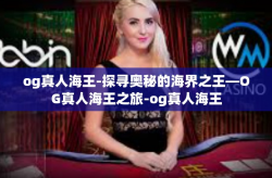 og真人海王-探寻奥秘的海界之王—OG真人海王之旅-og真人海王