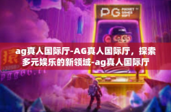 ag真人国际厅-AG真人国际厅，探索多元娱乐的新领域-ag真人国际厅