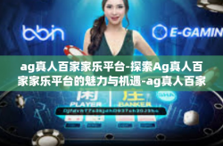 ag真人百家家乐平台-探索Ag真人百家家乐平台的魅力与机遇-ag真人百家家乐平台