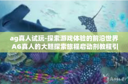 ag真人试玩-探索游戏体验的前沿世界 AG真人的大胆探索旅程启动剂教程引篇！尝试游戏加载更多可能性！ag真人试玩