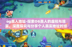 og真人地址-探索OG真人的虚拟与现实，深度探究与分享个人真实地址的经历与观察-og真人地址