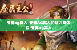 亚博ag真人-亚博AG真人的魅力与体验-亚博ag真人