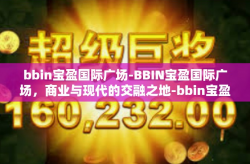 bbin宝盈国际广场-BBIN宝盈国际广场，商业与现代的交融之地-bbin宝盈国际广场