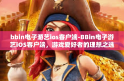 bbin电子游艺ios客户端-BBin电子游艺iOS客户端，游戏爱好者的理想之选-bbin电子游艺ios客户端