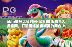 bbin捕鱼大师官网-探索BBIN捕鱼大师官网，打造网络捕鱼精英的舞台-bbin捕鱼大师官网