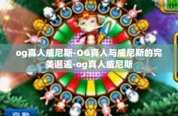 og真人威尼斯-OG真人与威尼斯的完美邂逅-og真人威尼斯