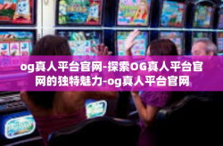 og真人平台官网-探索OG真人平台官网的独特魅力-og真人平台官网