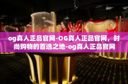 og真人正品官网-OG真人正品官网，时尚购物的首选之地-og真人正品官网