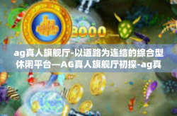 ag真人旗舰厅-以道路为连结的综合型休闲平台—AG真人旗舰厅初探-ag真人旗舰厅