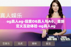 og真人ag-探索OG真人与AG，重新定义互动体验-og真人ag