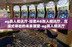 ag真人视讯厅-探索AG真人视讯厅，沉浸式体验的未来展望-ag真人视讯厅