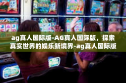 ag真人国际版-AG真人国际版，探索真实世界的娱乐新境界-ag真人国际版